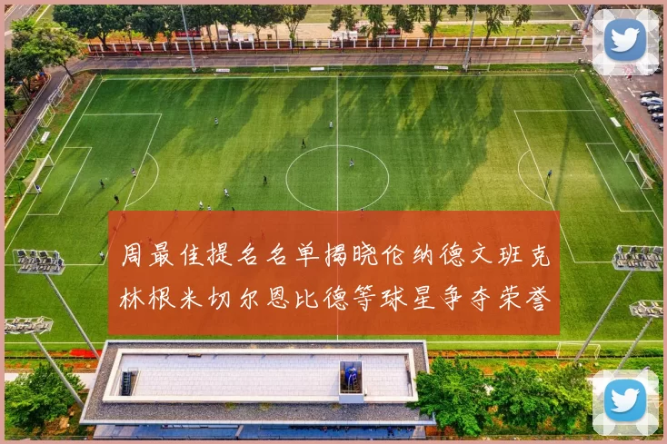 周最佳提名名单揭晓伦纳德文班克林根米切尔恩比德等球星争夺荣誉