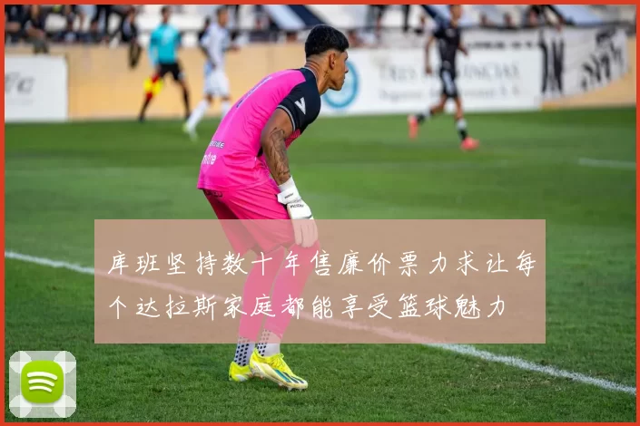 库班坚持数十年售廉价票力求让每个达拉斯家庭都能享受篮球魅力