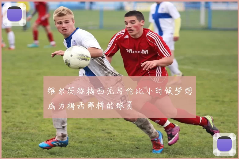维尔茨称梅西无与伦比小时候梦想成为梅西那样的球员