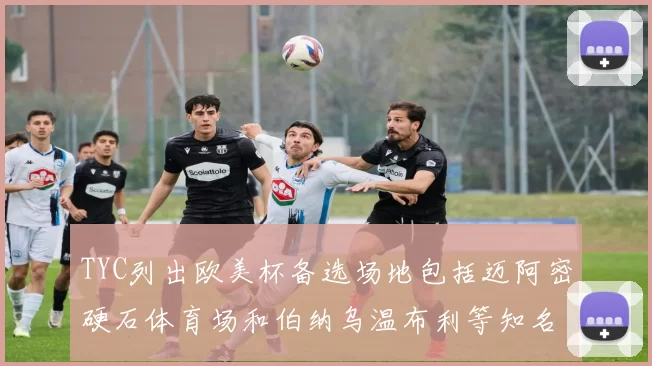 TYC列出欧美杯备选场地包括迈阿密硬石体育场和伯纳乌温布利等知名场馆