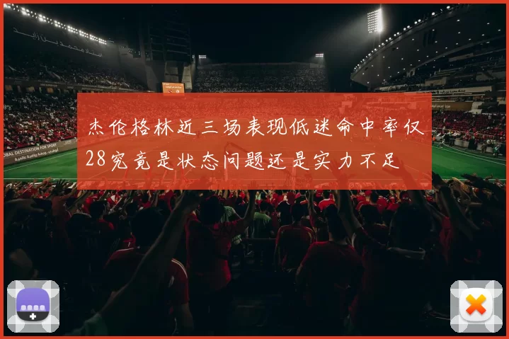 杰伦格林近三场表现低迷命中率仅28究竟是状态问题还是实力不足