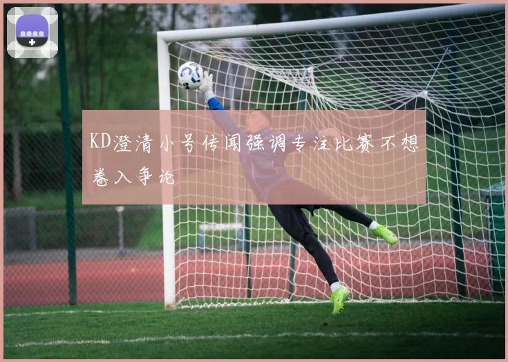 KD澄清小号传闻强调专注比赛不想卷入争论