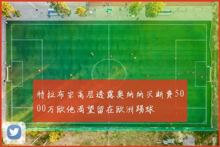 特拉布宗高层透露奥纳纳买断费5000万欧他渴望留在欧洲踢球