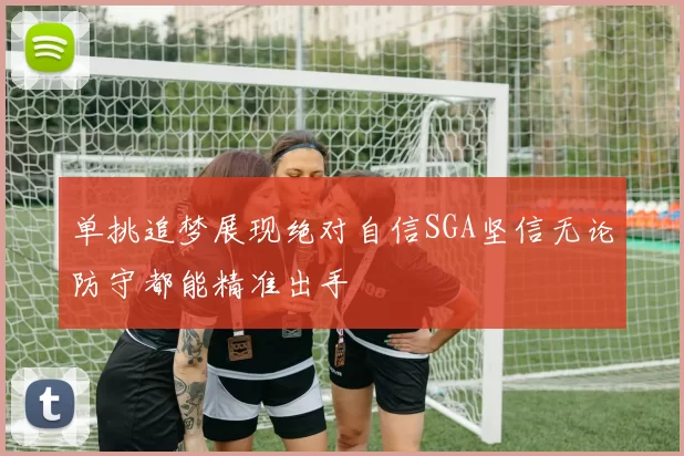 单挑追梦展现绝对自信SGA坚信无论防守都能精准出手