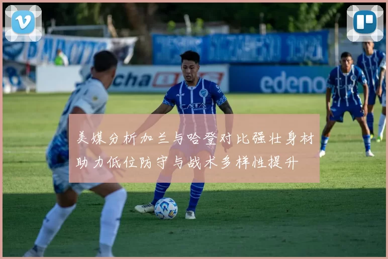 美媒分析加兰与哈登对比强壮身材助力低位防守与战术多样性提升