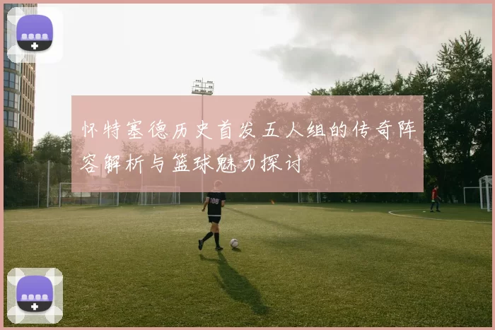 怀特塞德历史首发五人组的传奇阵容解析与篮球魅力探讨