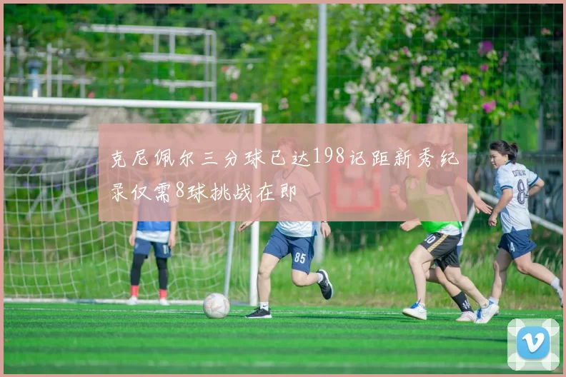 克尼佩尔三分球已达198记距新秀纪录仅需8球挑战在即