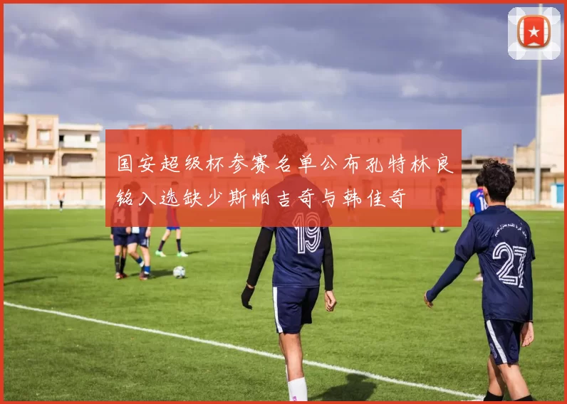 国安超级杯参赛名单公布孔特林良铭入选缺少斯帕吉奇与韩佳奇