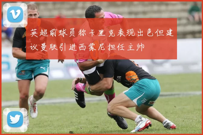 英超前球员称卡里克表现出色但建议曼联引进西蒙尼担任主帅