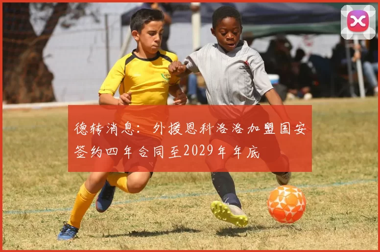 德转消息：外援恩科洛洛加盟国安签约四年合同至2029年年底
