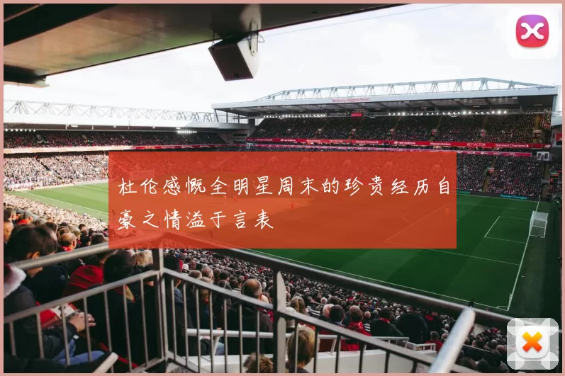 杜伦感慨全明星周末的珍贵经历自豪之情溢于言表