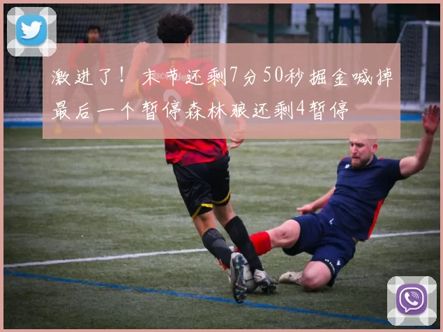 激进了！末节还剩7分50秒掘金喊掉最后一个暂停森林狼还剩4暂停