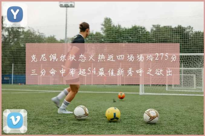 克尼佩尔状态火热近四场场均275分三分命中率超54最佳新秀呼之欲出