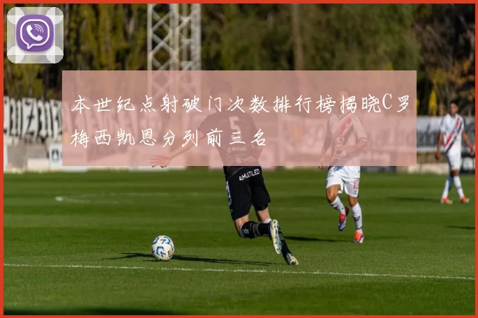 本世纪点射破门次数排行榜揭晓C罗梅西凯恩分列前三名