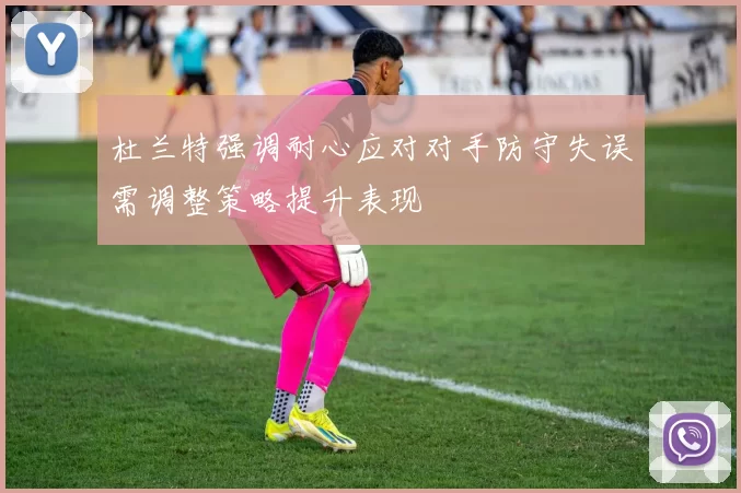 杜兰特强调耐心应对对手防守失误需调整策略提升表现
