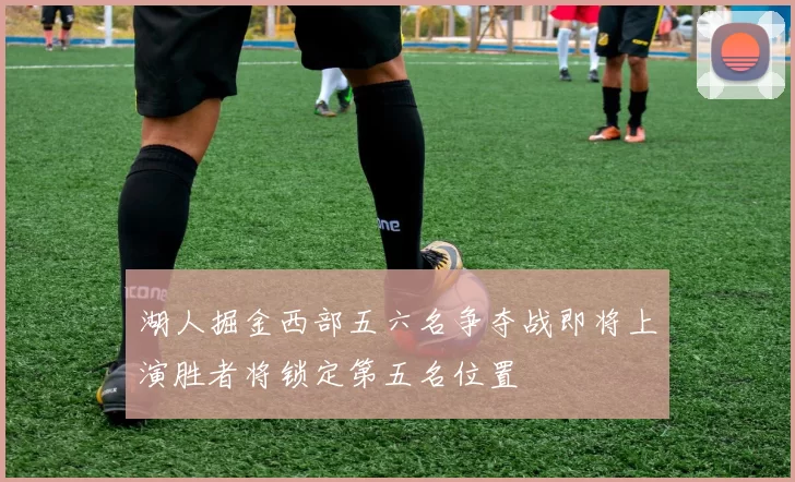 湖人掘金西部五六名争夺战即将上演胜者将锁定第五名位置