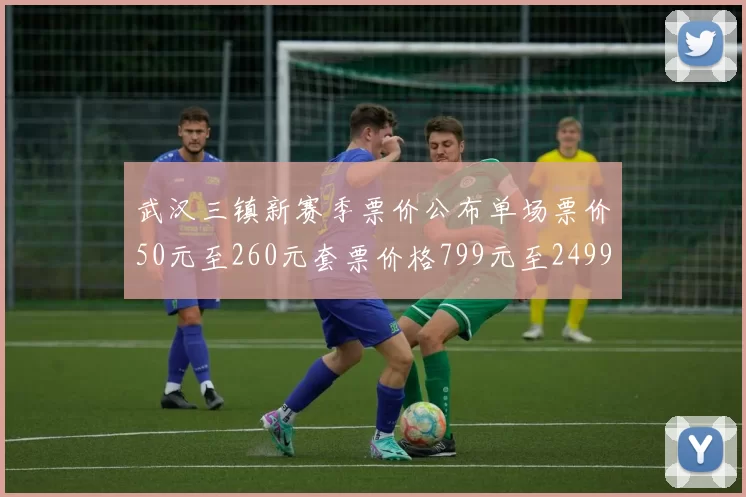 武汉三镇新赛季票价公布单场票价50元至260元套票价格799元至2499元