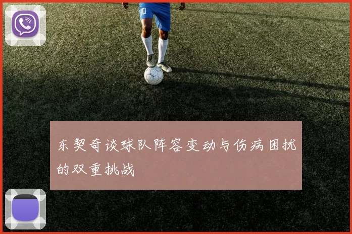 东契奇谈球队阵容变动与伤病困扰的双重挑战