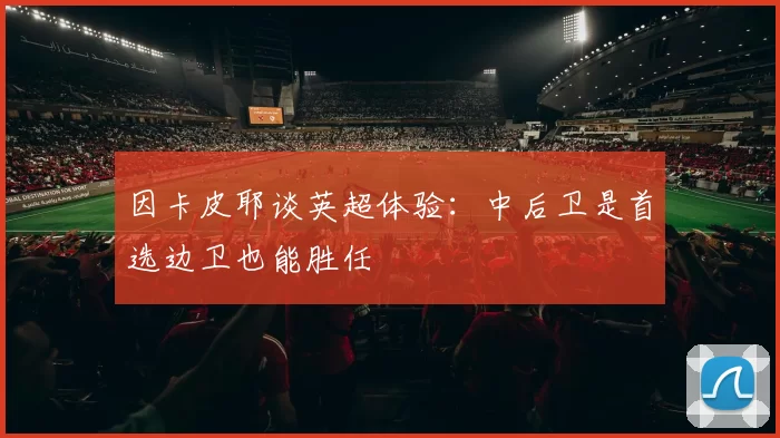 因卡皮耶谈英超体验：中后卫是首选边卫也能胜任