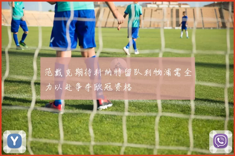 范戴克期待科纳特留队利物浦需全力以赴争夺欧冠资格