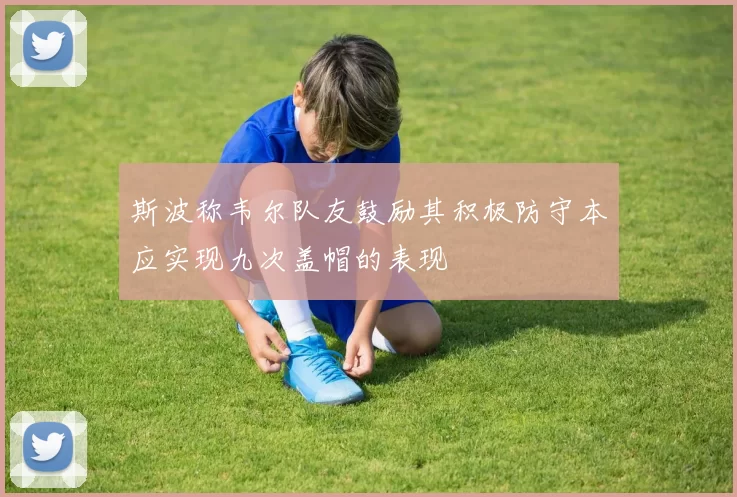 斯波称韦尔队友鼓励其积极防守本应实现九次盖帽的表现
