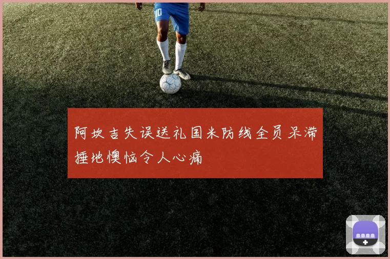 阿坎吉失误送礼国米防线全员呆滞捶地懊恼令人心痛