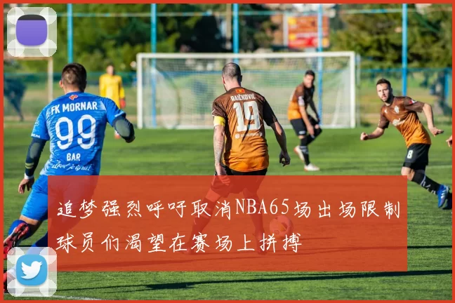 追梦强烈呼吁取消NBA65场出场限制球员们渴望在赛场上拼搏