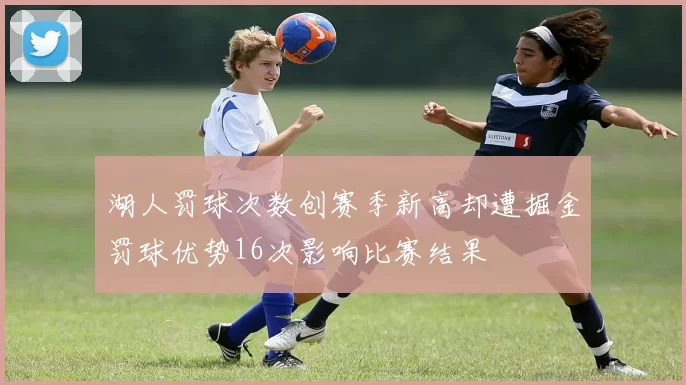 湖人罚球次数创赛季新高却遭掘金罚球优势16次影响比赛结果