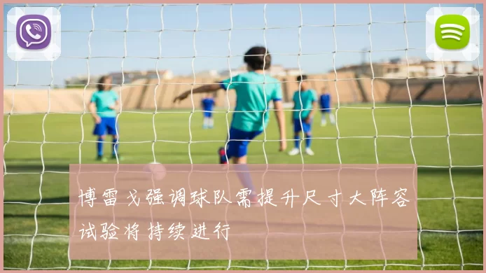 博雷戈强调球队需提升尺寸大阵容试验将持续进行