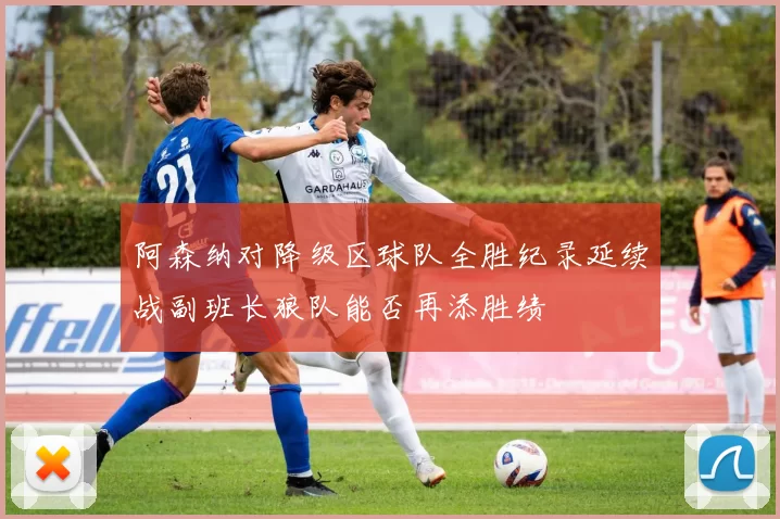 阿森纳对降级区球队全胜纪录延续战副班长狼队能否再添胜绩