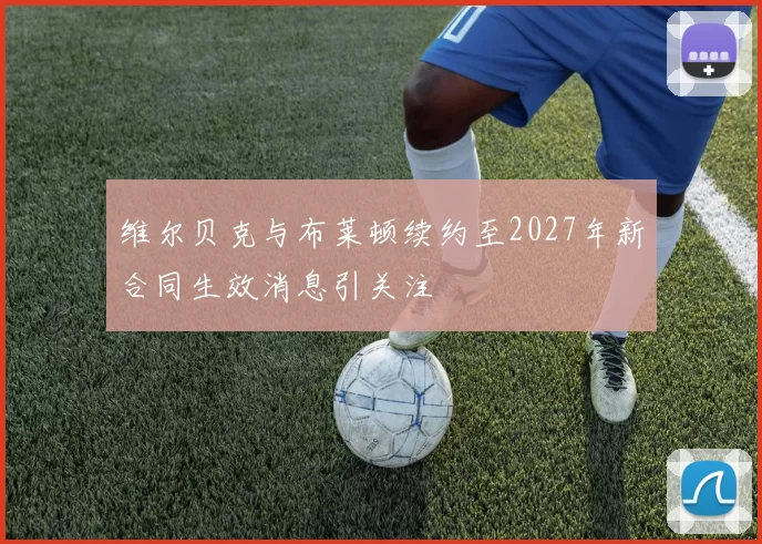 维尔贝克与布莱顿续约至2027年新合同生效消息引关注