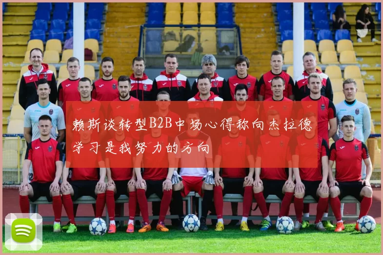 赖斯谈转型B2B中场心得称向杰拉德学习是我努力的方向